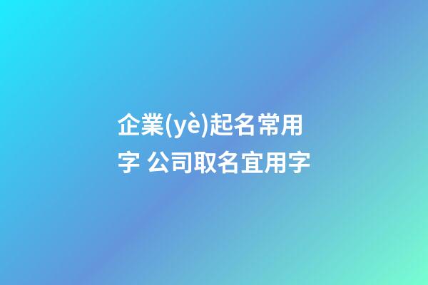 企業(yè)起名常用字 公司取名宜用字-第1張-公司起名-玄機派
